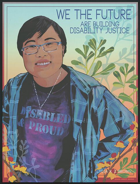 A poster featuring a drawing of a young person looking up towards the viewer. They have short black hair and wear glasses and a T-shirt that says "Disabled & Proud" and has a plaid button down shirt over the top. The poster says "We the future are building Disability Justice." 